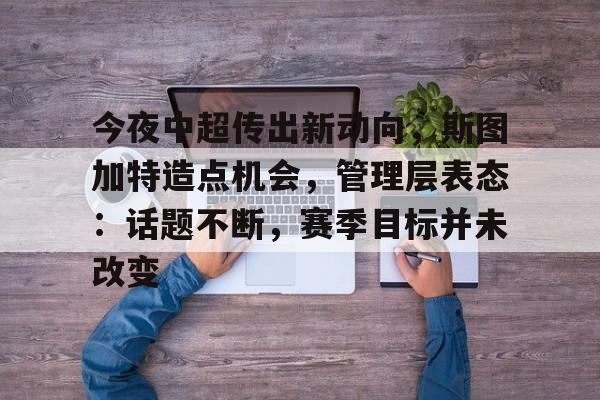 九游-关于今夜中超传出新动向，斯图加特造点机会，管理层表态：话题不断，赛季目标并未改变的信息