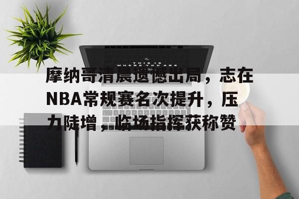 摩纳哥清晨遗憾出局，志在NBA常规赛名次提升，压力陡增，临场指挥获称赞的简单介绍