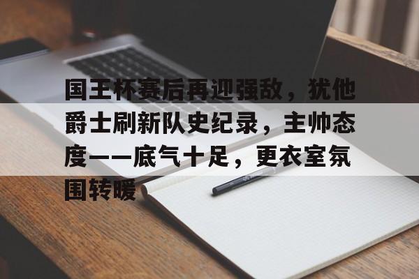 关于国王杯赛后再迎强敌,犹他爵士刷新队史纪录,主帅态度——底气十足,更衣室氛围转暖的信息 关于国王杯赛后再迎强敌,犹他爵士刷新队史纪录,主帅态度——底气十足,更衣室氛围转暖的信息