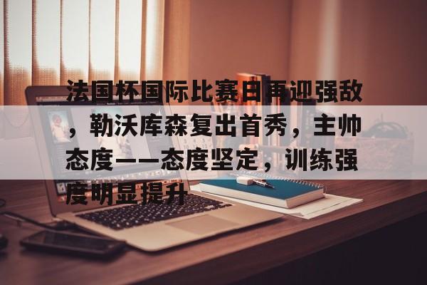 英雄联盟-法国杯国际比赛日再迎强敌，勒沃库森复出首秀，主帅态度——态度坚定，训练强度明显提升的简单介绍