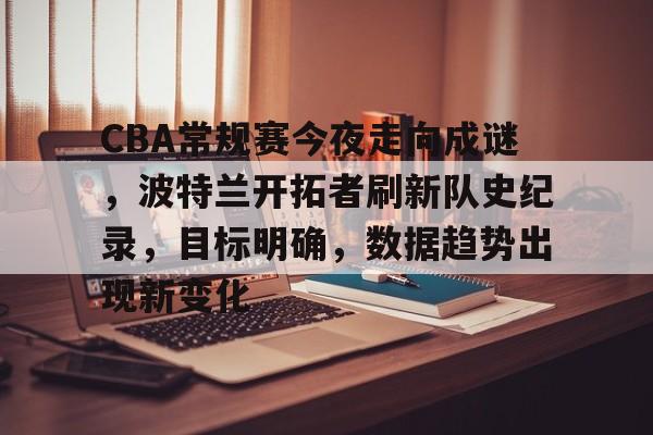 华体会官网入口-CBA常规赛今夜走向成谜，波特兰开拓者刷新队史纪录，目标明确，数据趋势出现新变化的简单介绍